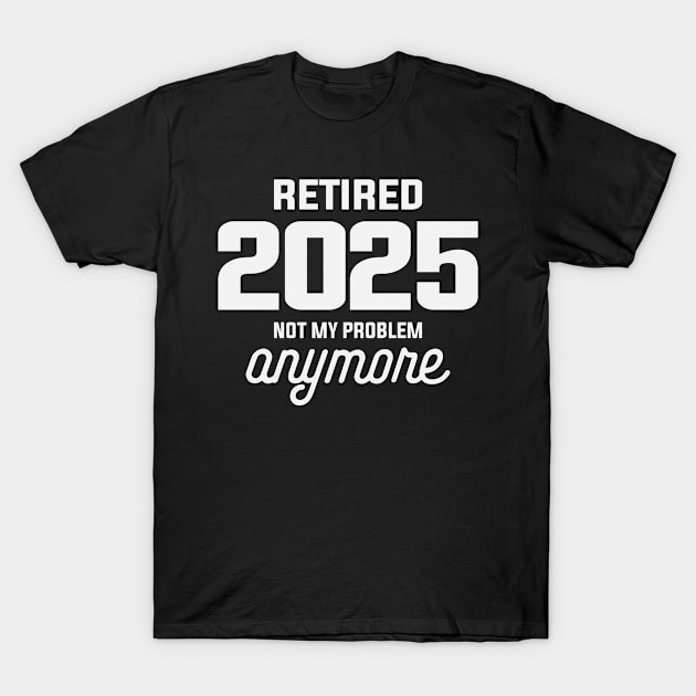 Retired 2025 Not My Problem Anymore Funny Retirement T-Shirt by cidolopez